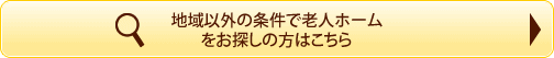 地域以外の条件で老人ホームをお探しの方はこちら